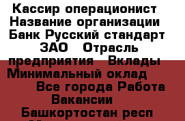 Кассир-операционист › Название организации ­ Банк Русский стандарт, ЗАО › Отрасль предприятия ­ Вклады › Минимальный оклад ­ 35 000 - Все города Работа » Вакансии   . Башкортостан респ.,Мечетлинский р-н